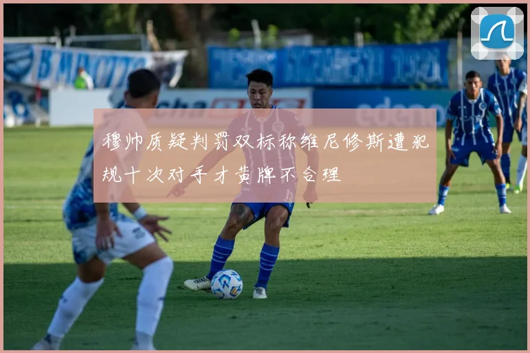 穆帅质疑判罚双标称维尼修斯遭犯规十次对手才黄牌不合理