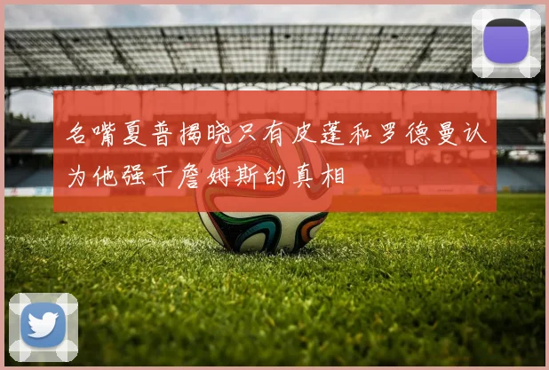 名嘴夏普揭晓只有皮蓬和罗德曼认为他强于詹姆斯的真相
