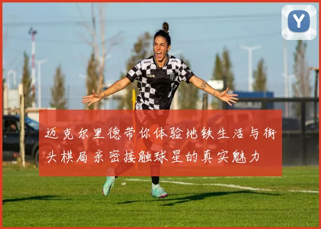 迈克尔里德带你体验地铁生活与街头棋局亲密接触球星的真实魅力