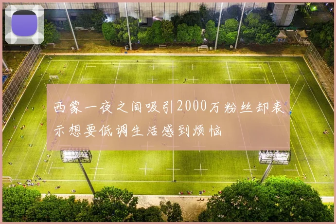 西蒙一夜之间吸引2000万粉丝却表示想要低调生活感到烦恼