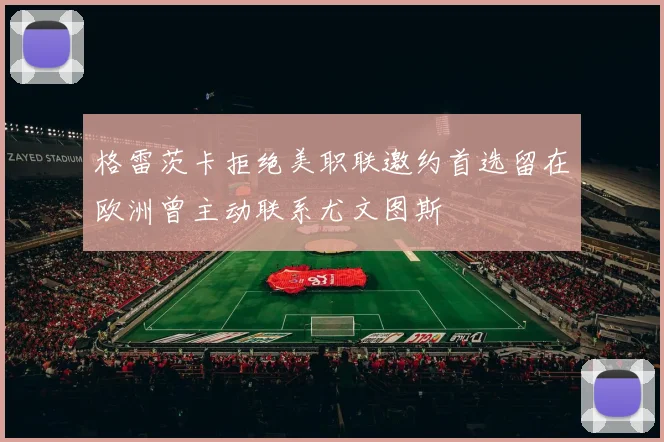 格雷茨卡拒绝美职联邀约首选留在欧洲曾主动联系尤文图斯