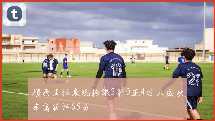 穆西亚拉表现抢眼2射0正4过人成功率高获评65分