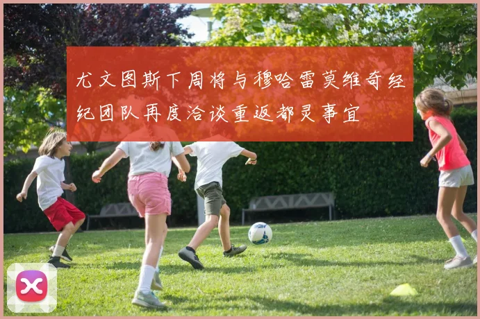 尤文图斯下周将与穆哈雷莫维奇经纪团队再度洽谈重返都灵事宜