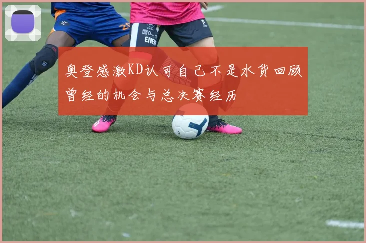 奥登感激KD认可自己不是水货回顾曾经的机会与总决赛经历