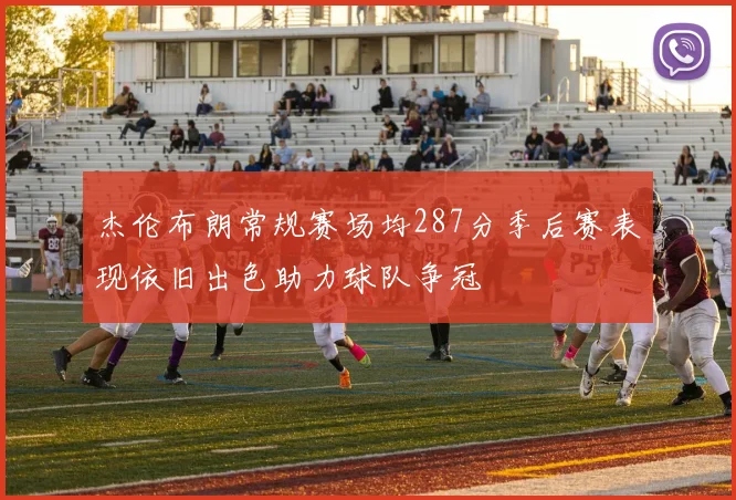 杰伦布朗常规赛场均287分季后赛表现依旧出色助力球队争冠
