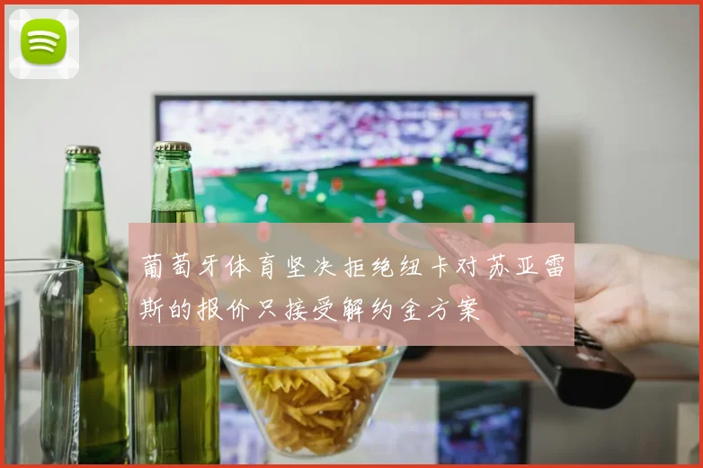 葡萄牙体育坚决拒绝纽卡对苏亚雷斯的报价只接受解约金方案
