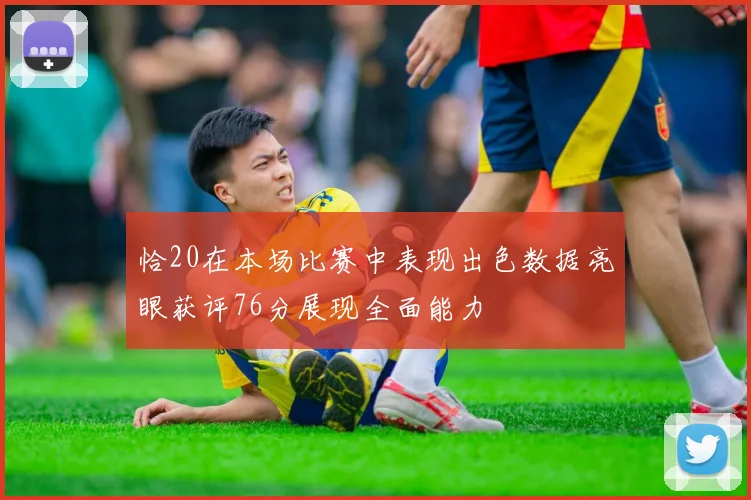 恰20在本场比赛中表现出色数据亮眼获评76分展现全面能力