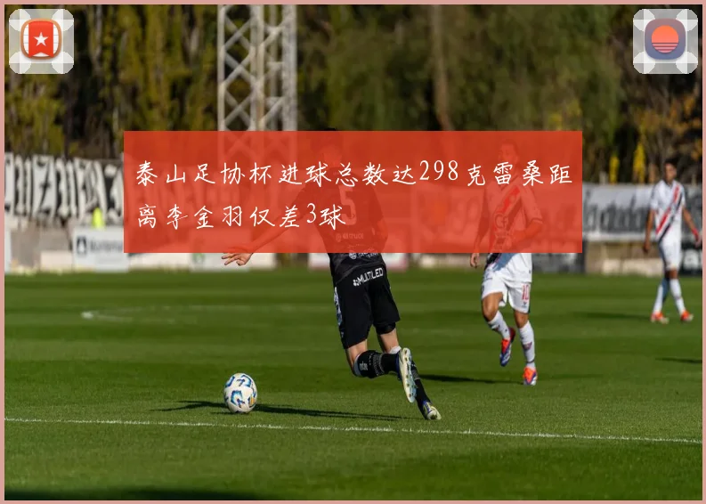 泰山足协杯进球总数达298克雷桑距离李金羽仅差3球