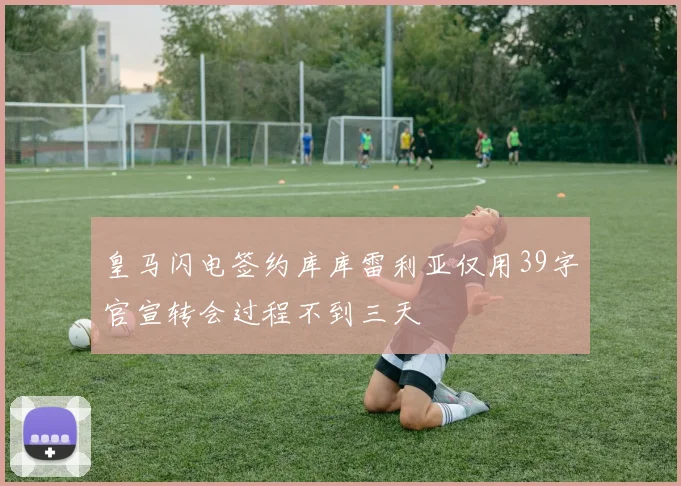 皇马闪电签约库库雷利亚仅用39字官宣转会过程不到三天