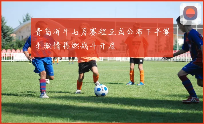 青岛海牛七月赛程正式公布下半赛季激情再燃战斗开启