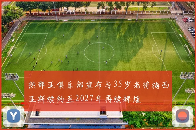 热那亚俱乐部宣布与35岁老将梅西亚斯续约至2027年再续辉煌