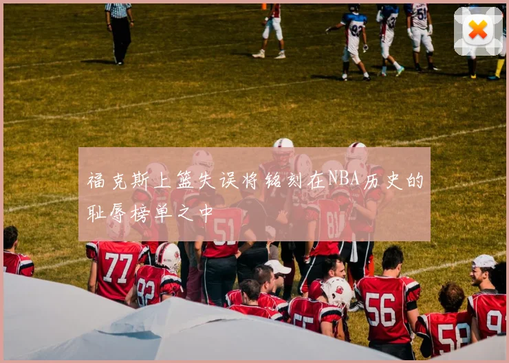 福克斯上篮失误将铭刻在NBA历史的耻辱榜单之中