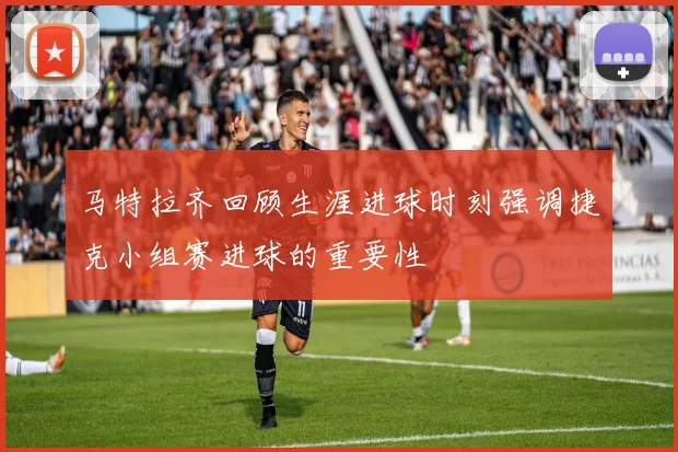 马特拉齐回顾生涯进球时刻强调捷克小组赛进球的重要性