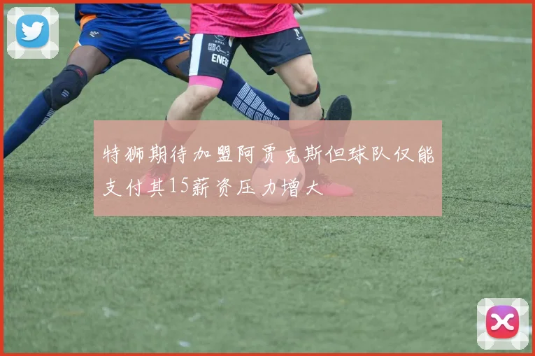 特狮期待加盟阿贾克斯但球队仅能支付其15薪资压力增大