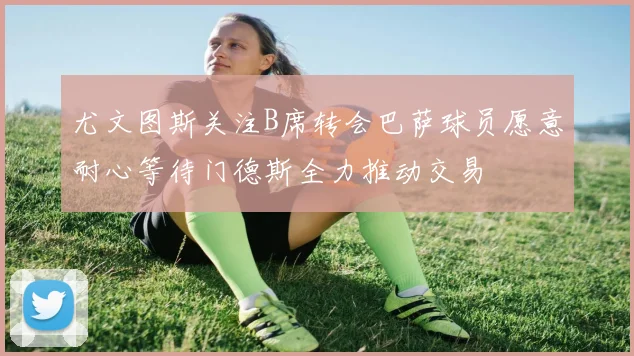 尤文图斯关注B席转会巴萨球员愿意耐心等待门德斯全力推动交易