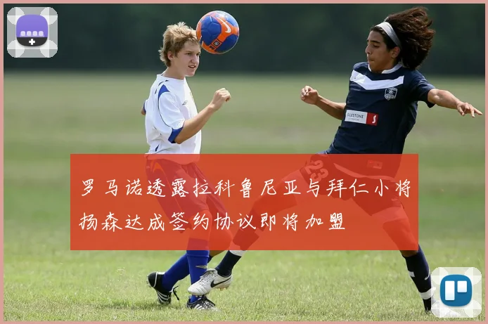 罗马诺透露拉科鲁尼亚与拜仁小将扬森达成签约协议即将加盟