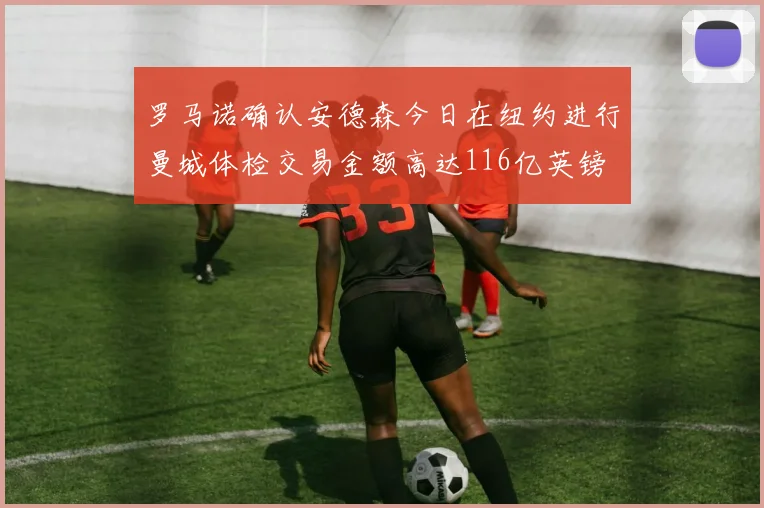 罗马诺确认安德森今日在纽约进行曼城体检交易金额高达116亿英镑