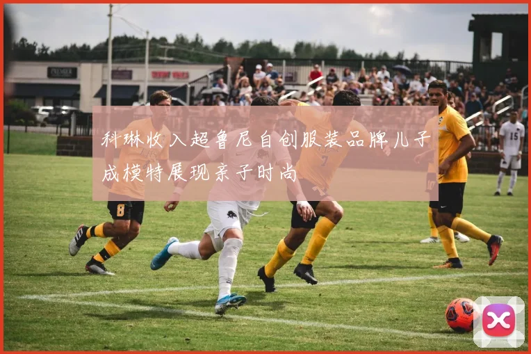 科琳收入超鲁尼自创服装品牌儿子成模特展现亲子时尚