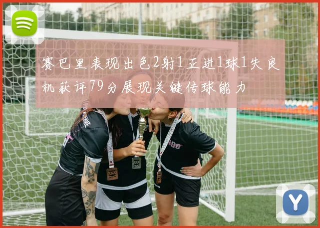 赛巴里表现出色2射1正进1球1失良机获评79分展现关键传球能力