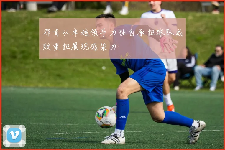 邓肯以卓越领导力独自承担球队成败重担展现感染力