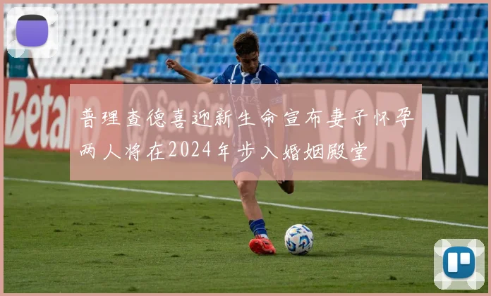 普理查德喜迎新生命宣布妻子怀孕两人将在2024年步入婚姻殿堂
