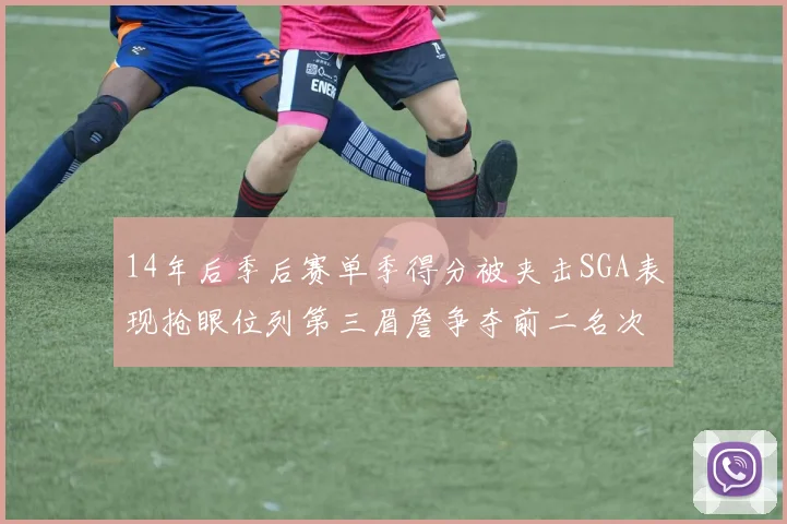 14年后季后赛单季得分被夹击SGA表现抢眼位列第三眉詹争夺前二名次