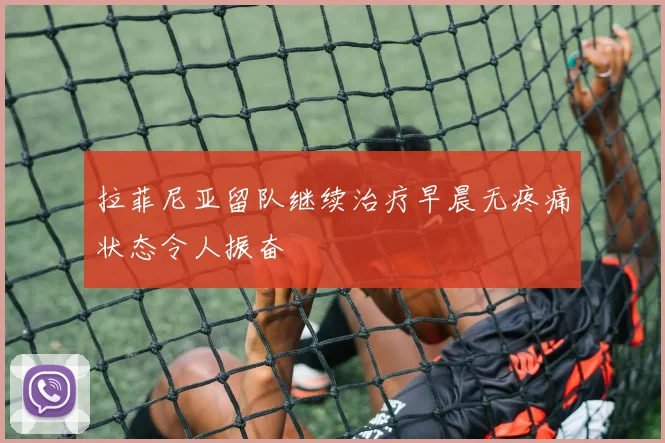 拉菲尼亚留队继续治疗早晨无疼痛状态令人振奋
