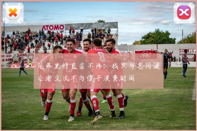 范弗里特直言不讳：我只与志同道合者交流不与傻子浪费时间