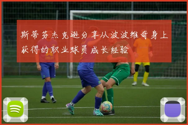 斯蒂芬杰克逊分享从波波维奇身上获得的职业球员成长经验