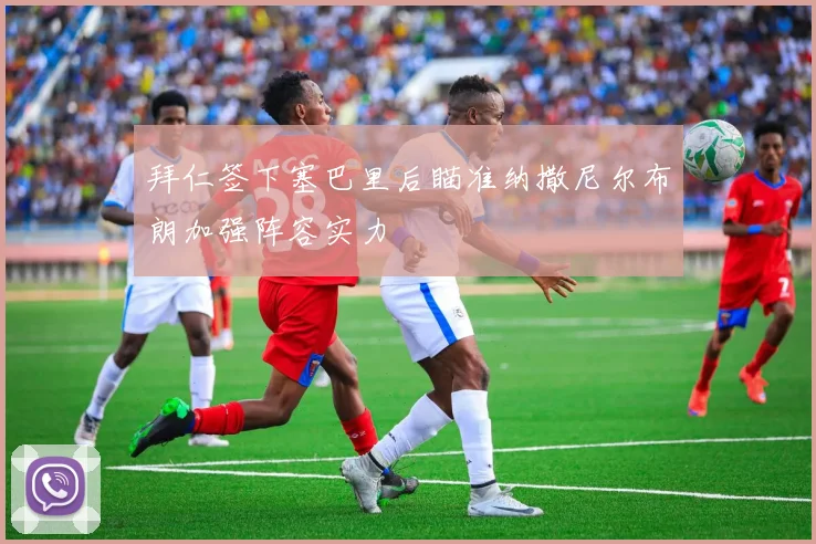 拜仁签下塞巴里后瞄准纳撒尼尔布朗加强阵容实力