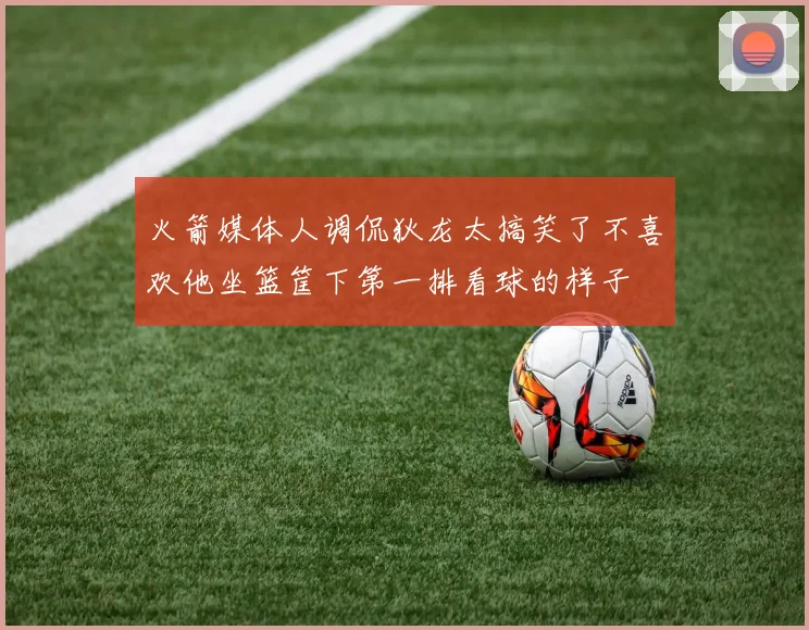 火箭媒体人调侃狄龙太搞笑了不喜欢他坐篮筐下第一排看球的样子