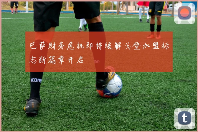 巴萨财务危机即将缓解戈登加盟标志新篇章开启