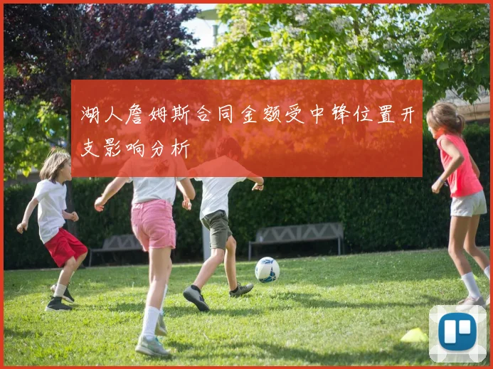 湖人詹姆斯合同金额受中锋位置开支影响分析