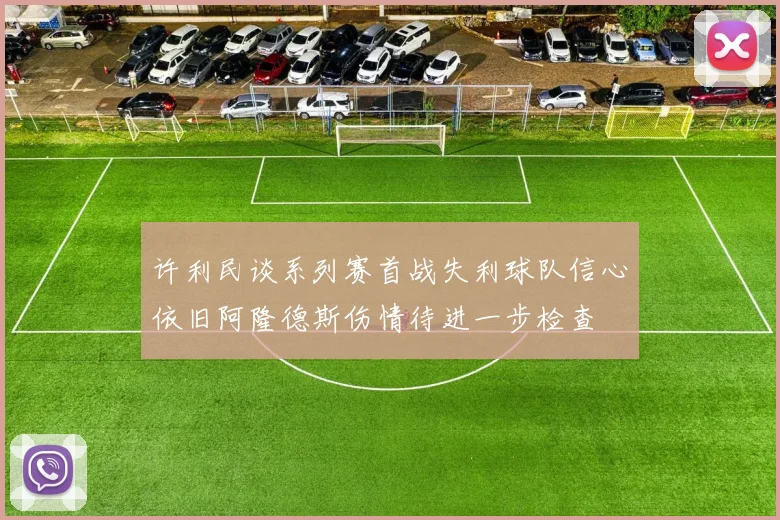 许利民谈系列赛首战失利球队信心依旧阿隆德斯伤情待进一步检查