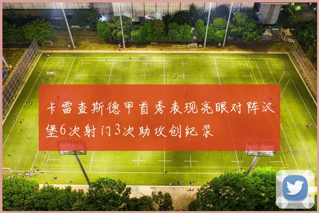 卡雷查斯德甲首秀表现亮眼对阵汉堡6次射门3次助攻创纪录