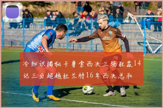冷知识揭秘卡鲁索西决三场狂轰14记三分超越杜兰特16年西决总和